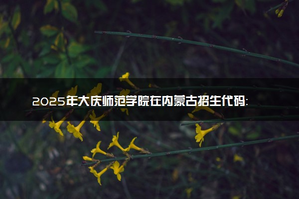 2025年大庆师范学院在内蒙古招生代码：884 专业代码及报考指南