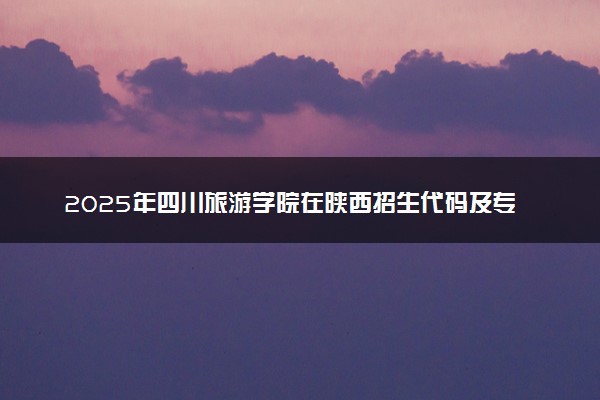 2025年四川旅游学院在陕西招生代码及专业代码 四川旅游学院陕西代码是多少？怎么查询？