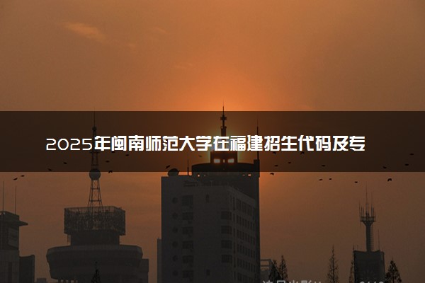 2025年闽南师范大学在福建招生代码及专业代码 闽南师范大学福建代码是多少？怎么查询？