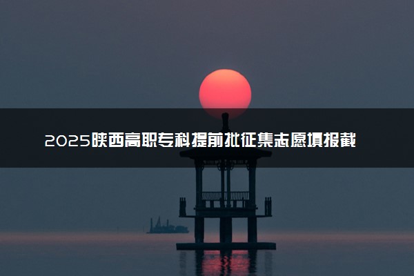 2025陕西高职专科提前批征集志愿填报截止时间 几点结束