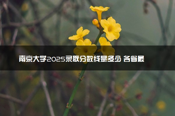 南京大学2025录取分数线是多少 各省最低分汇总