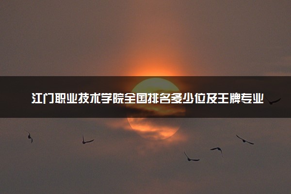 江门职业技术学院全国排名多少位及王牌专业有哪些？