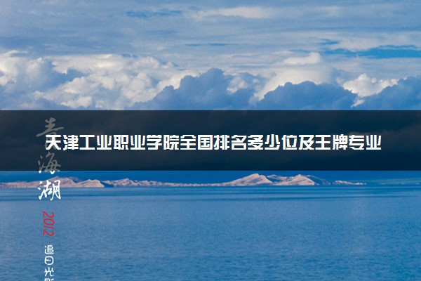 天津工业职业学院全国排名多少位及王牌专业有哪些？