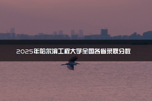 2025年哈尔滨工程大学全国各省录取分数线一览表