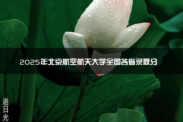 2025年北京航空航天大学全国各省录取分数线一览表