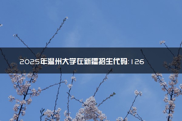 2025年温州大学在新疆招生代码：1268 专业代码及报考指南