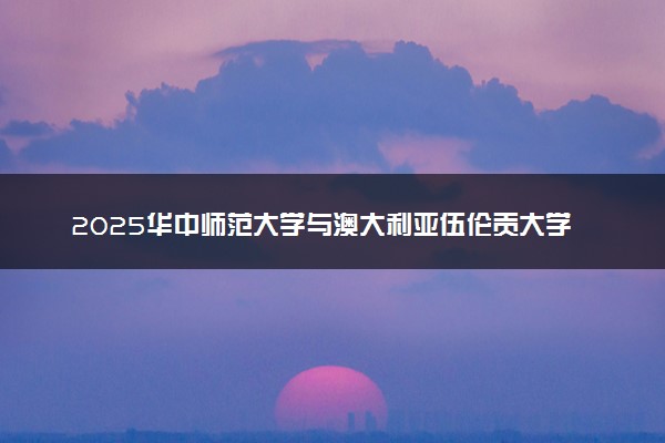2025华中师范大学与澳大利亚伍伦贡大学2+0硕士报考注意事项