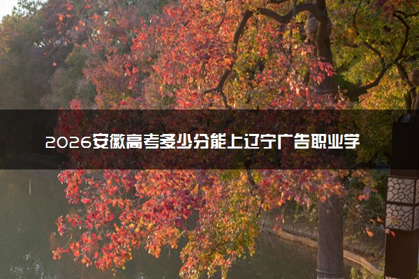 2026安徽高考多少分能上辽宁广告职业学院及专业？最低206分附录取分数线
