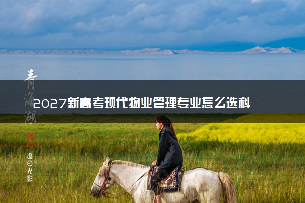 2027新高考现代物业管理专业怎么选科 重庆选科要求及必选科目有哪些