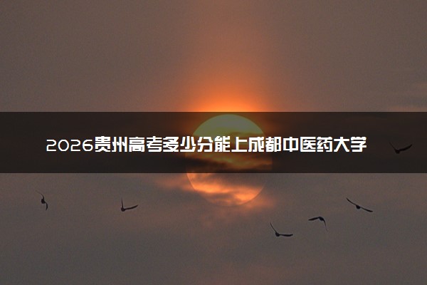2026贵州高考多少分能上成都中医药大学及专业？最低493分附录取分数线
