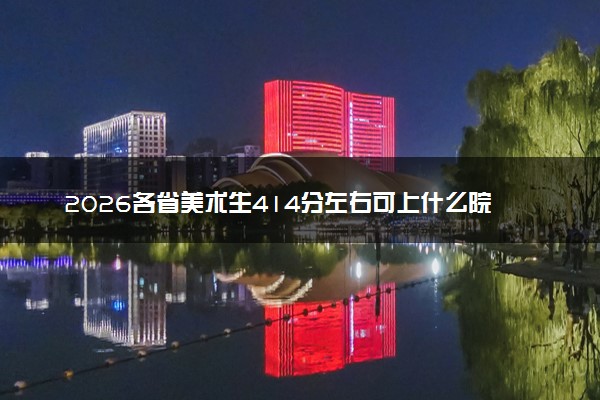 2026各省美术生414分左右可上什么院校？414分最好30所学校能报几本大学