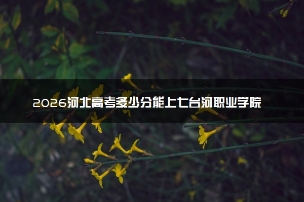 2026河北高考多少分能上七台河职业学院及专业？最低353分附录取分数线