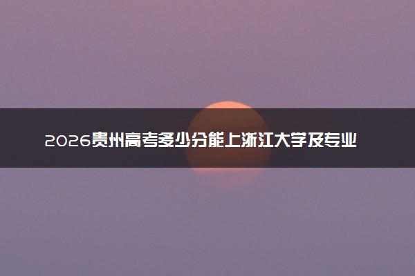 2026贵州高考多少分能上浙江大学及专业？最低637分附录取分数线