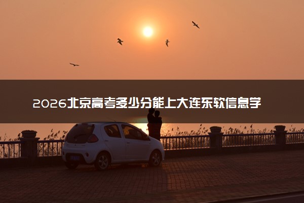 2026北京高考多少分能上大连东软信息学院及专业？最低430.0分附录取分数线