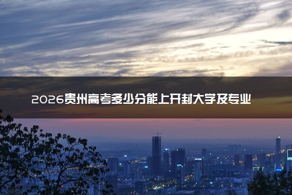 2026贵州高考多少分能上开封大学及专业？最低420分附录取分数线