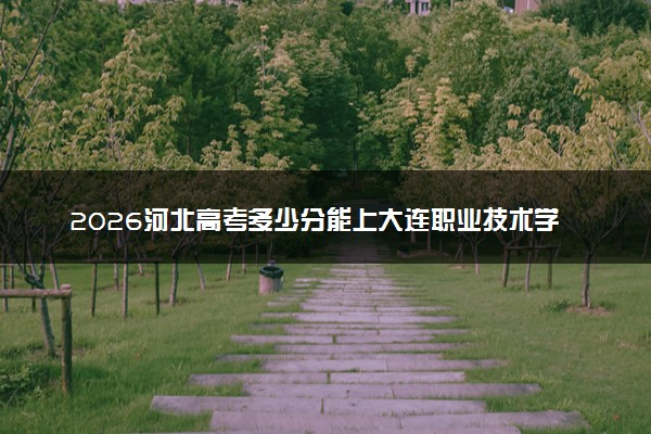 2026河北高考多少分能上大连职业技术学院及专业？最低427分附录取分数线