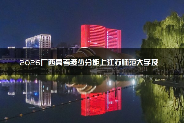 2026广西高考多少分能上江苏师范大学及专业？最低495分附录取分数线