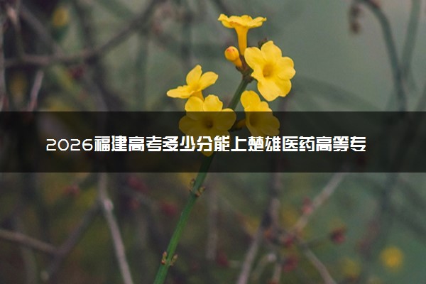 2026福建高考多少分能上楚雄医药高等专科学校及专业？最低383分附录取分数线