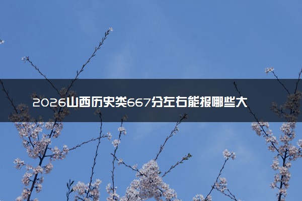 2026山西历史类667分左右能报哪些大学 可以上院校及位次（公办、民办）