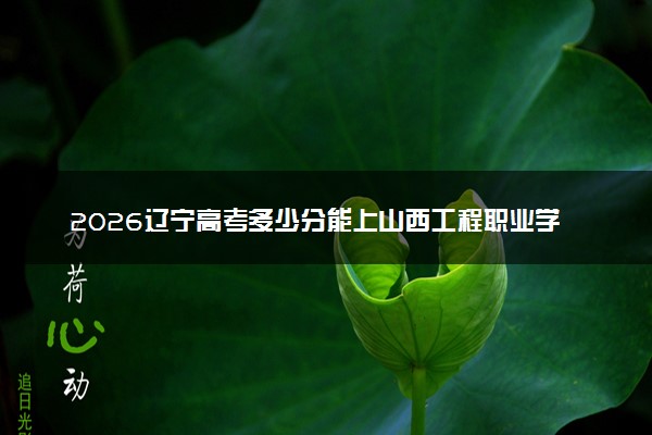 2026辽宁高考多少分能上山西工程职业学院及专业？最低340分附录取分数线