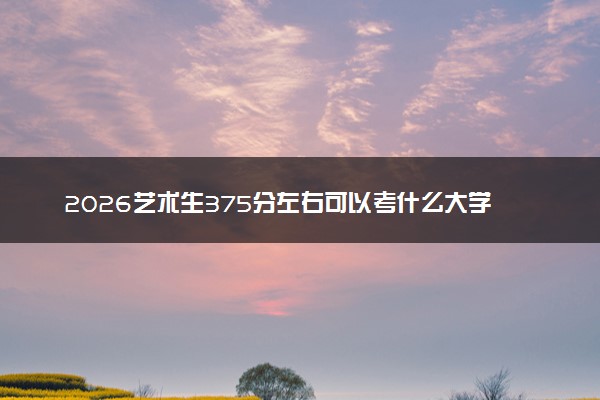 2026艺术生375分左右可以考什么大学 艺考文化课可以上哪些大学