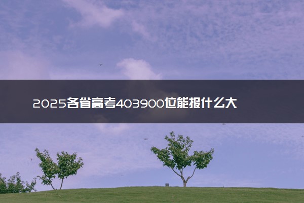 2025各省高考403900位能报什么大学？ 403900位次对应4所院校（2026冲稳保学校推荐）
