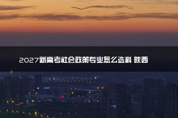 2027新高考社会政策专业怎么选科 陕西选科要求及必选科目有哪些