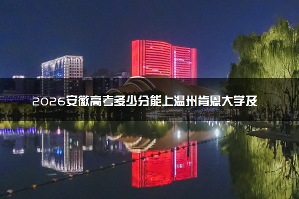 2026安徽高考多少分能上温州肯恩大学及专业？最低482分附录取分数线