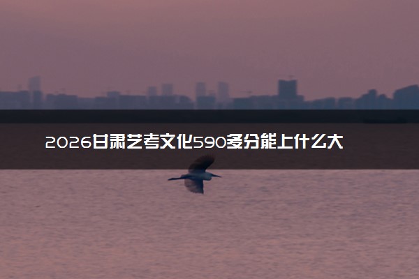 2026甘肃艺考文化590多分能上什么大学 最容易考的艺术学院