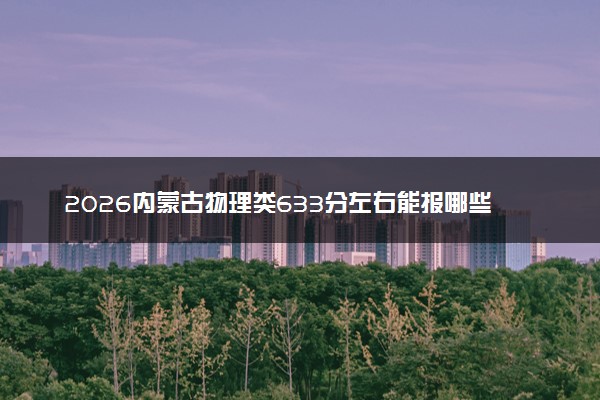 2026内蒙古物理类633分左右能报哪些大学 可以上院校及位次（公办、民办）