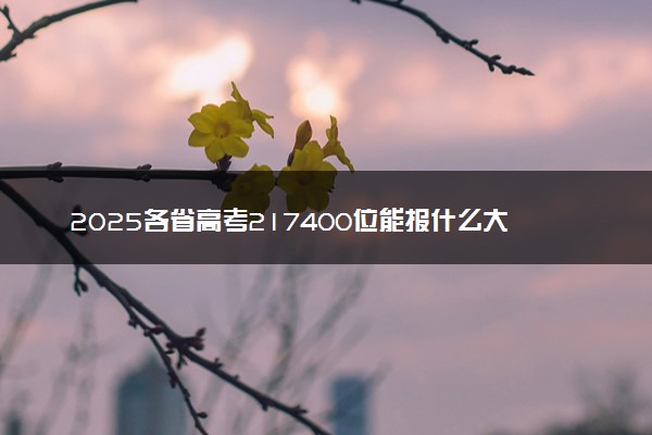 2025各省高考217400位能报什么大学？ 217400位次对应14所院校（2026冲稳保学校推荐）