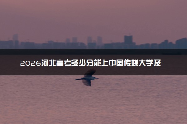 2026河北高考多少分能上中国传媒大学及专业？最低584分附录取分数线