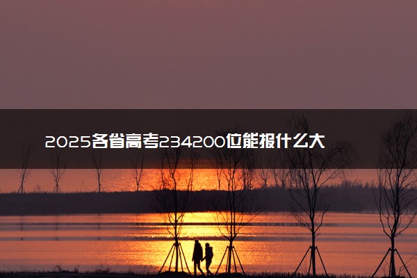 2025各省高考234200位能报什么大学？ 234200位次对应10所院校（2026冲稳保学校推荐）