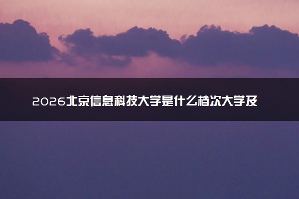 2026北京信息科技大学是什么档次大学及含金量高吗？ 是985还是211算名牌大学