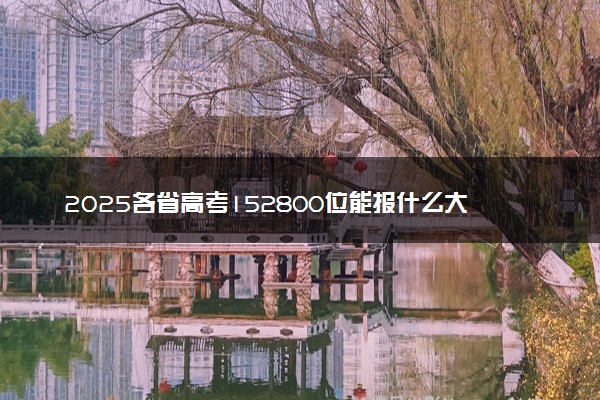 2025各省高考152800位能报什么大学？ 152800位次对应31所院校（2026冲稳保学校推荐）