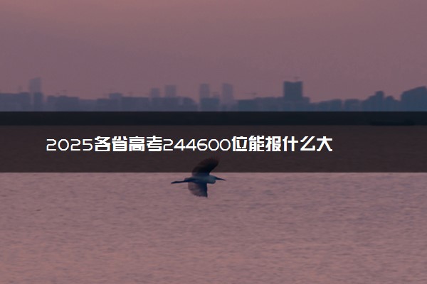 2025各省高考244600位能报什么大学？ 244600位次对应16所院校（2026冲稳保学校推荐）
