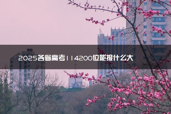 2025各省高考114200位能报什么大学？ 114200位次对应30所院校（2026冲稳保学校推荐）
