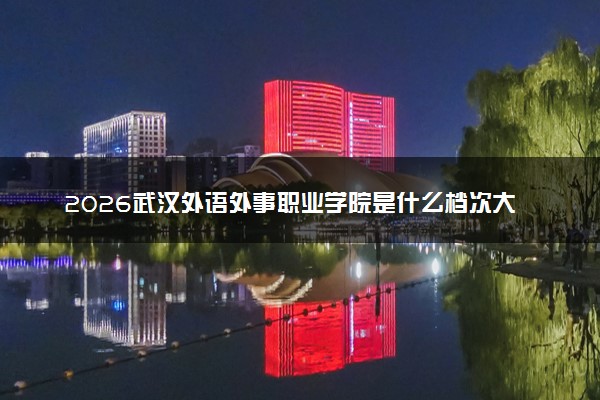 2026武汉外语外事职业学院是什么档次大学及含金量高吗？ 是985还是211算名牌大学