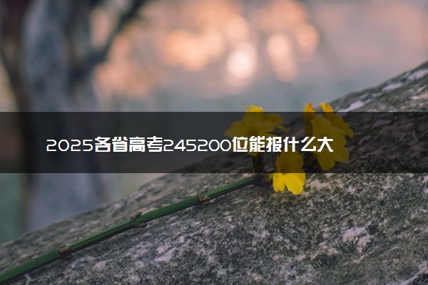 2025各省高考245200位能报什么大学？ 245200位次对应12所院校（2026冲稳保学校推荐）