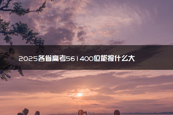 2025各省高考561400位能报什么大学？ 561400位次对应4所院校（2026冲稳保学校推荐）