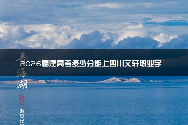 2026福建高考多少分能上四川文轩职业学院及专业？最低253分附录取分数线