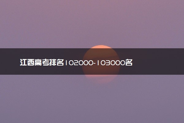 江西高考排名102000-103000名之间能上什么大学及专业 2026可以报32所院校【附冲稳保学校推荐】