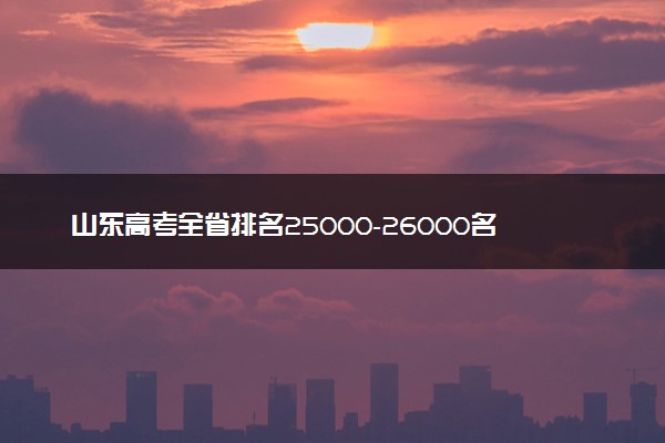 山东高考全省排名25000-26000名之间能上什么大学及专业 2026可以报84所院校【附冲稳保学校推荐】