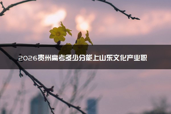 2026贵州高考多少分能上山东文化产业职业学院及专业？最低383分附录取分数线