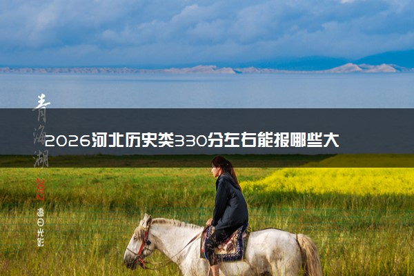 2026河北历史类330分左右能报哪些大学 可以上院校及位次（公办、民办）