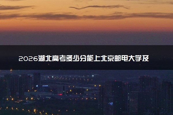 2026湖北高考多少分能上北京邮电大学及专业？最低600分附录取分数线
