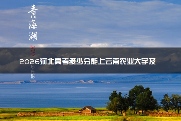 2026河北高考多少分能上云南农业大学及专业？最低498分附录取分数线