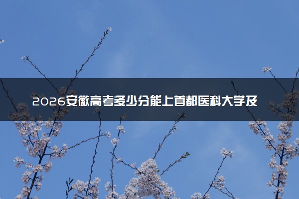2026安徽高考多少分能上首都医科大学及专业？最低587分附录取分数线